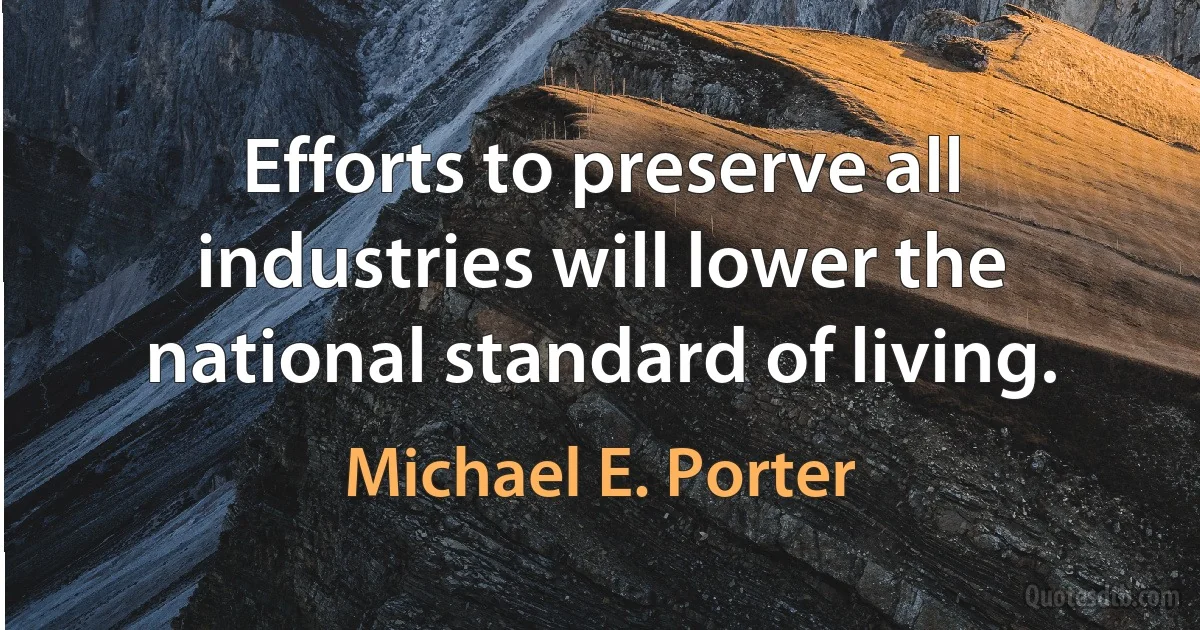 Efforts to preserve all industries will lower the national standard of living. (Michael E. Porter)