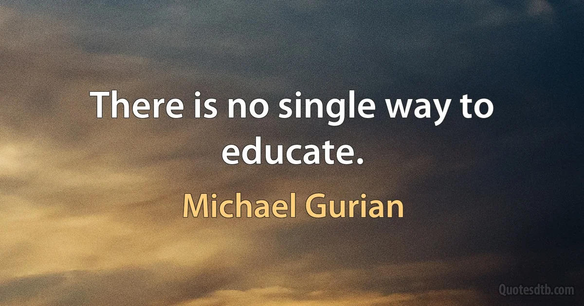 There is no single way to educate. (Michael Gurian)