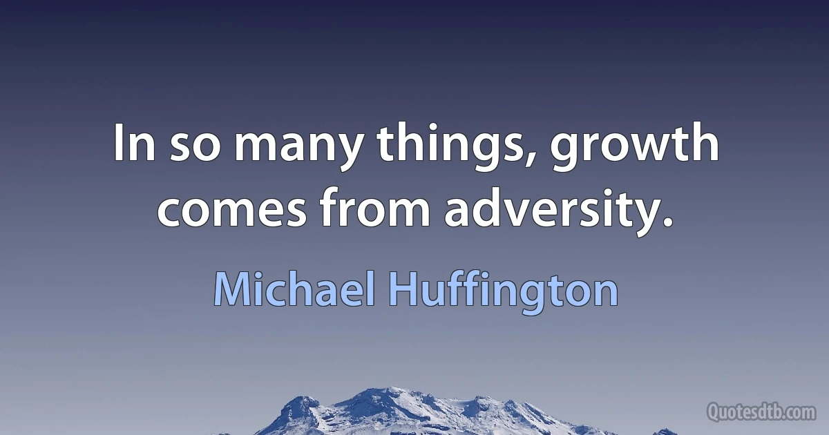 In so many things, growth comes from adversity. (Michael Huffington)