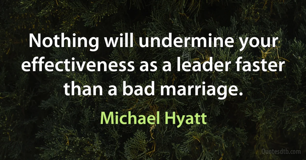 Nothing will undermine your effectiveness as a leader faster than a bad marriage. (Michael Hyatt)