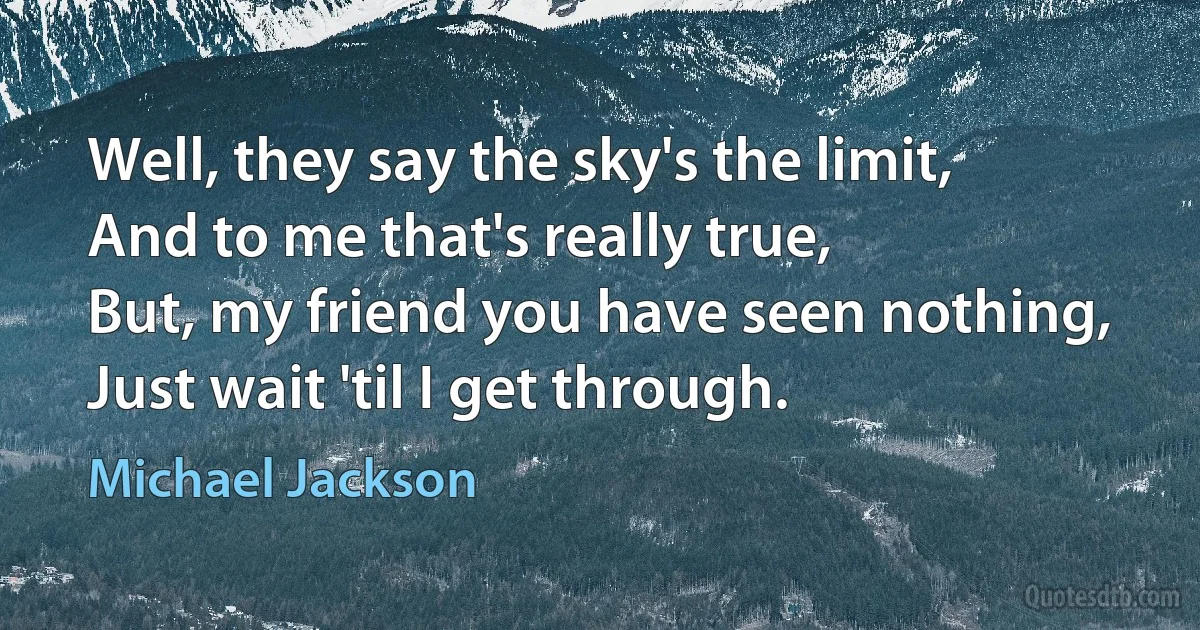 Well, they say the sky's the limit,
And to me that's really true,
But, my friend you have seen nothing,
Just wait 'til I get through. (Michael Jackson)