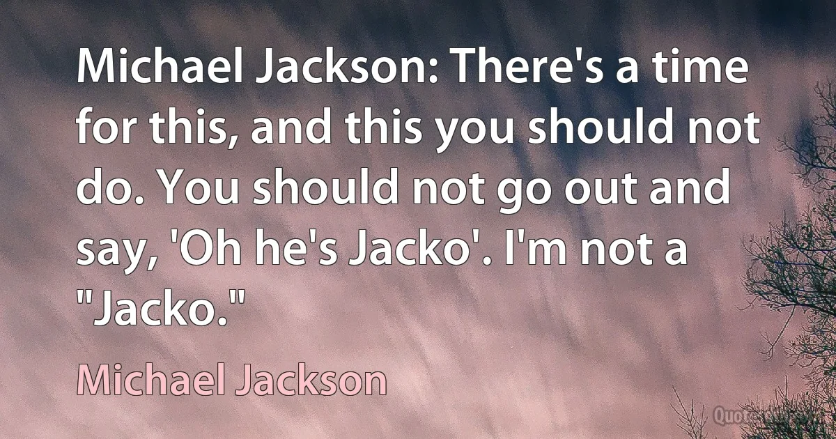 Michael Jackson: There's a time for this, and this you should not do. You should not go out and say, 'Oh he's Jacko'. I'm not a "Jacko." (Michael Jackson)