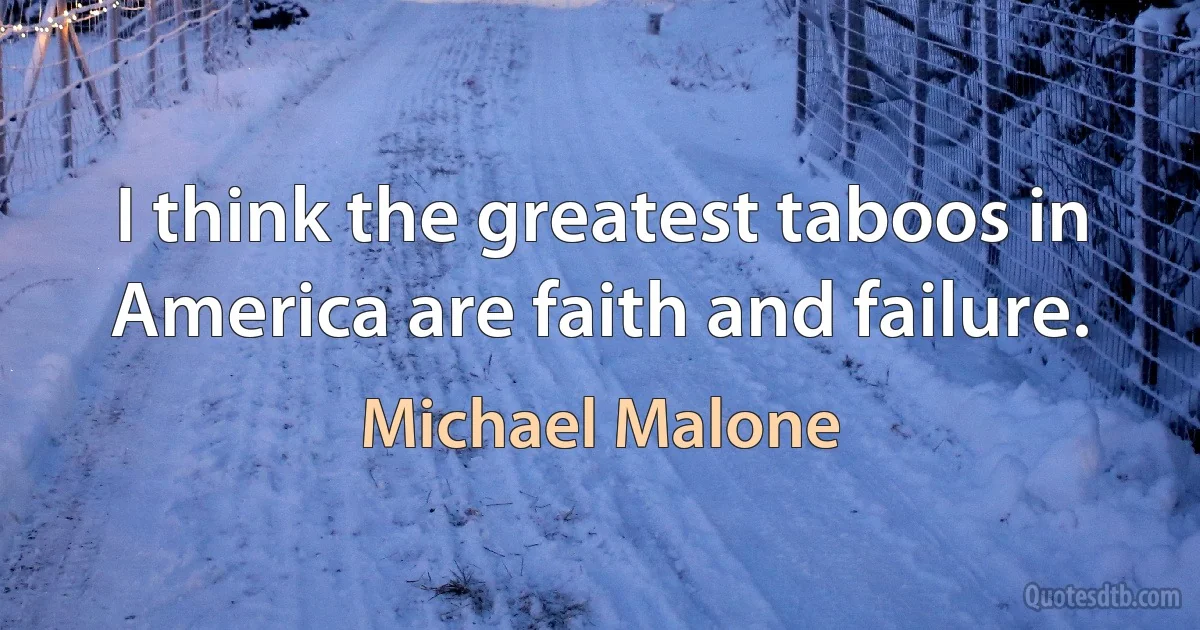 I think the greatest taboos in America are faith and failure. (Michael Malone)