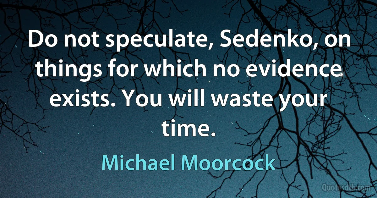 Do not speculate, Sedenko, on things for which no evidence exists. You will waste your time. (Michael Moorcock)