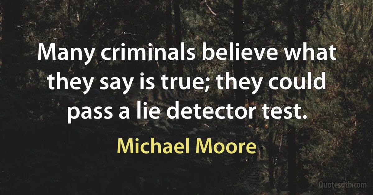 Many criminals believe what they say is true; they could pass a lie detector test. (Michael Moore)