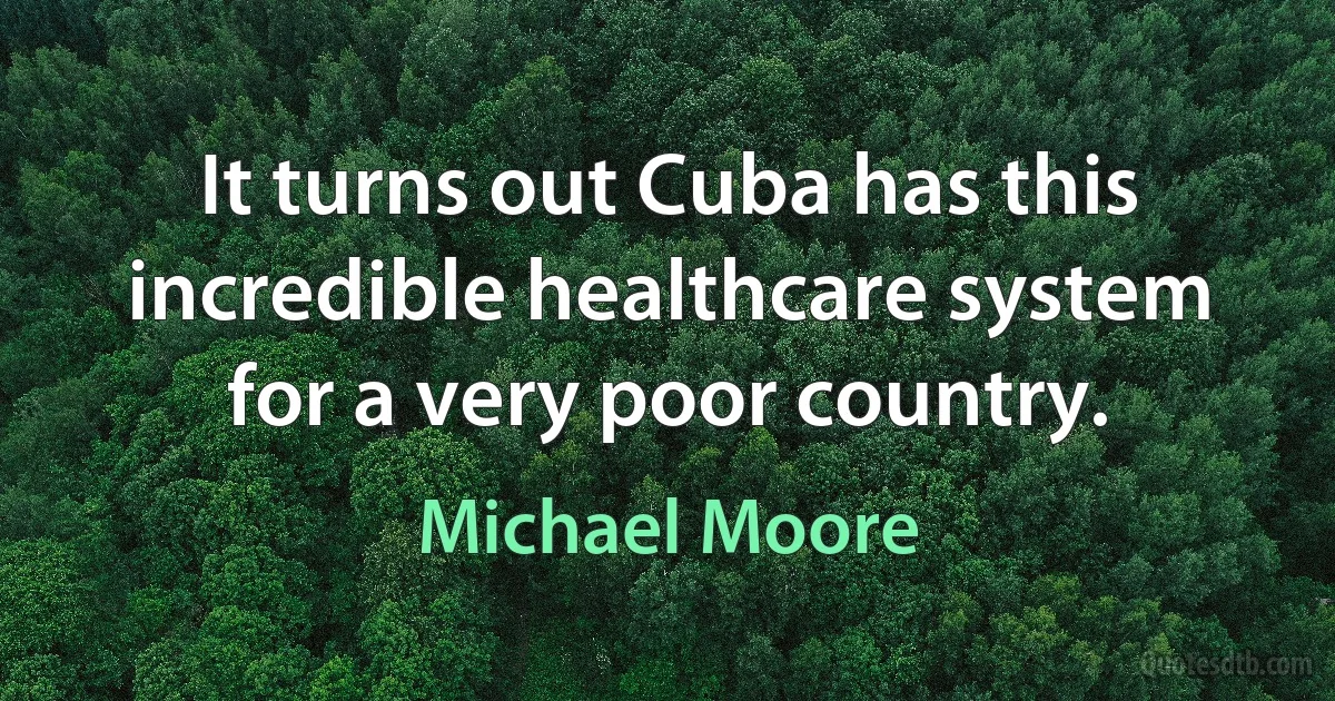 It turns out Cuba has this incredible healthcare system for a very poor country. (Michael Moore)