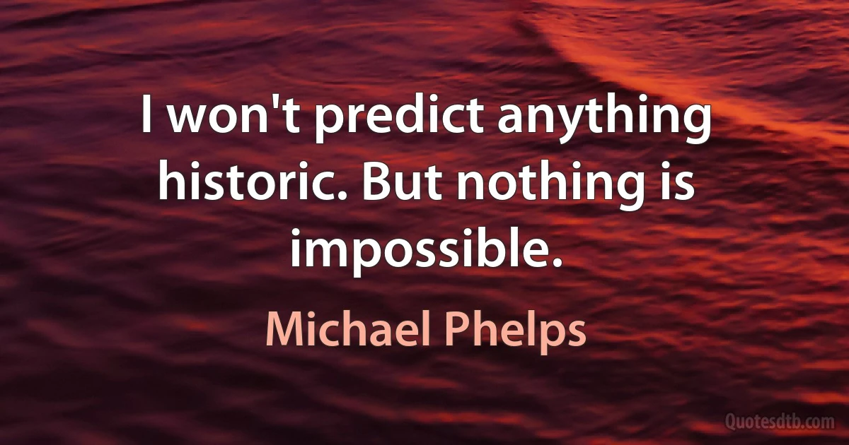 I won't predict anything historic. But nothing is impossible. (Michael Phelps)