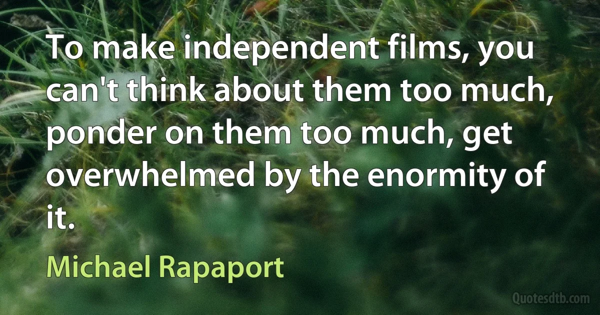 To make independent films, you can't think about them too much, ponder on them too much, get overwhelmed by the enormity of it. (Michael Rapaport)