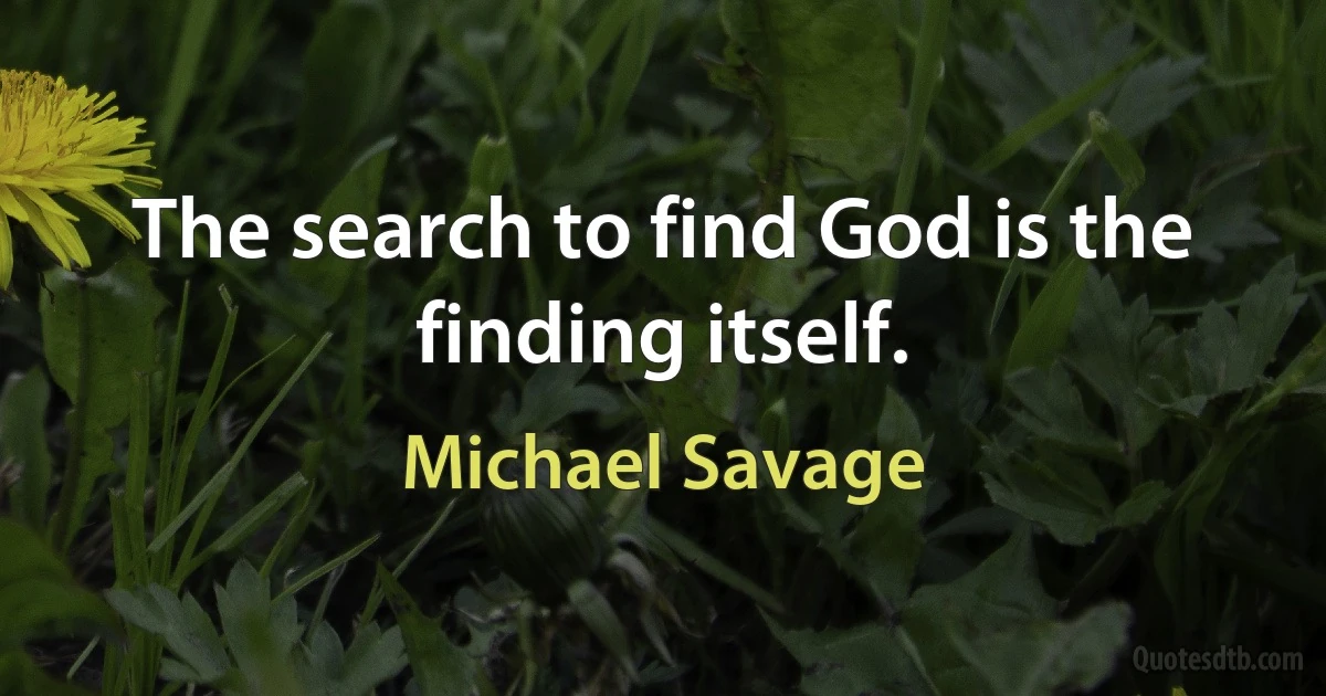 The search to find God is the finding itself. (Michael Savage)