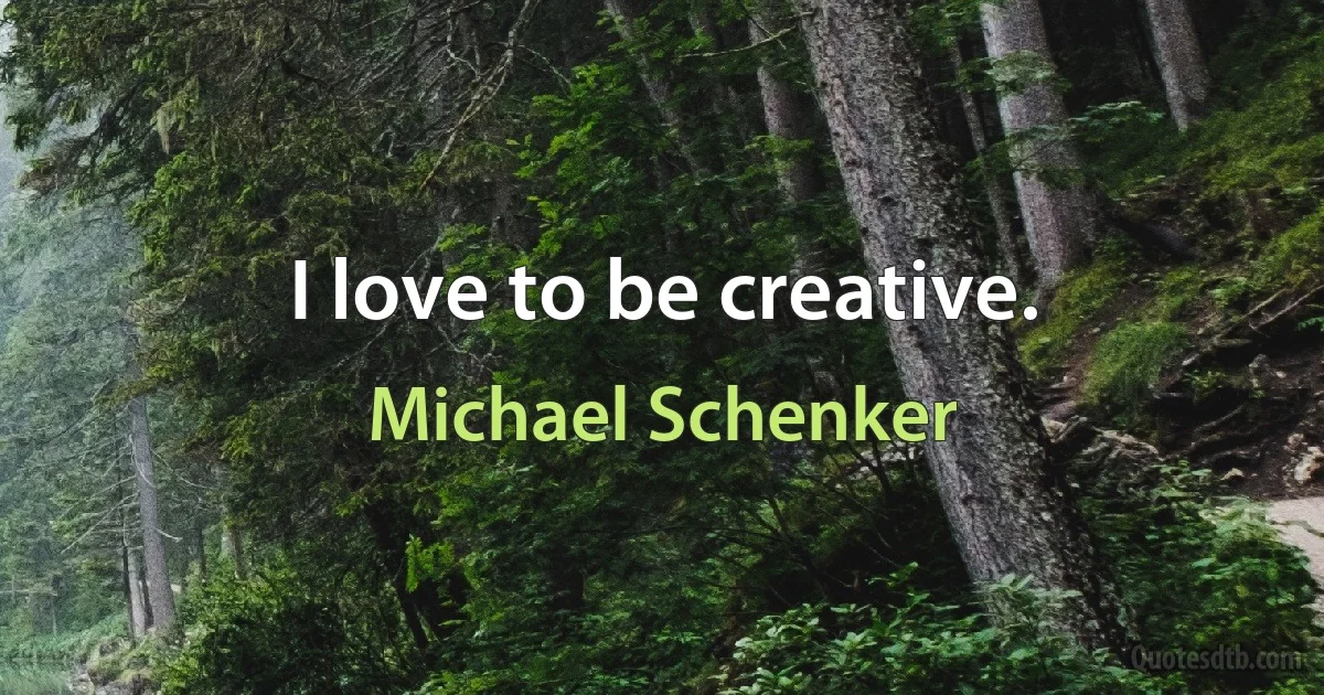 I love to be creative. (Michael Schenker)