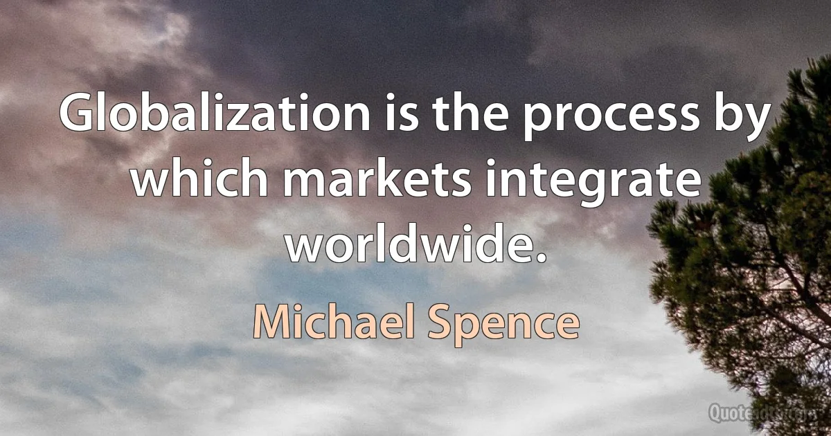 Globalization is the process by which markets integrate worldwide. (Michael Spence)