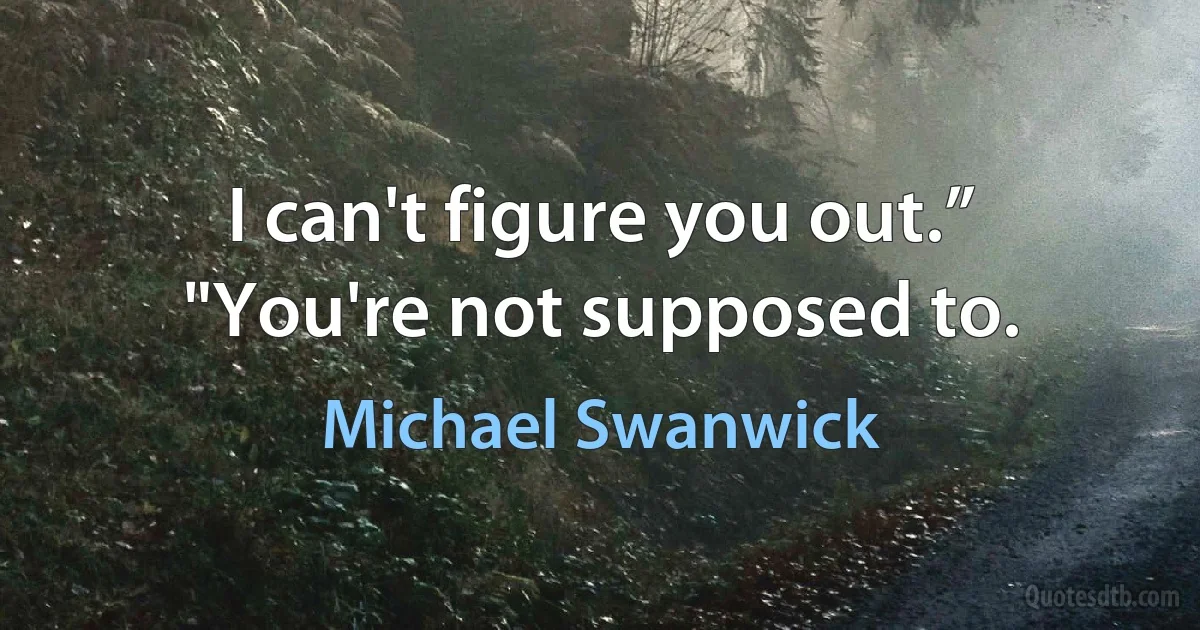 I can't figure you out.”
"You're not supposed to. (Michael Swanwick)