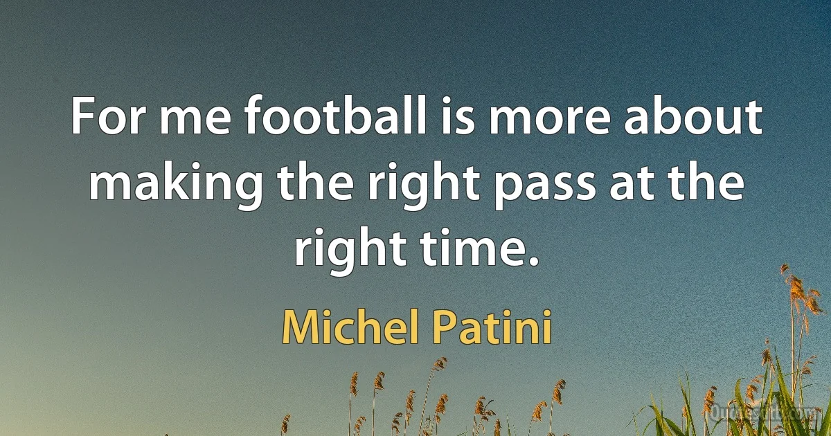 For me football is more about making the right pass at the right time. (Michel Patini)