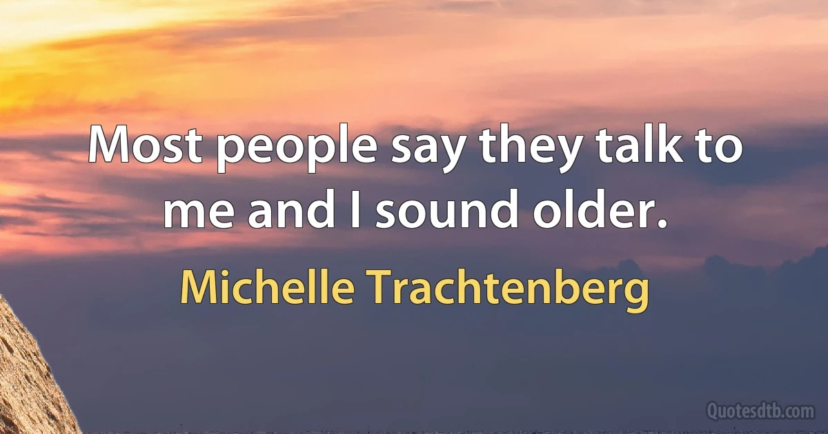 Most people say they talk to me and I sound older. (Michelle Trachtenberg)