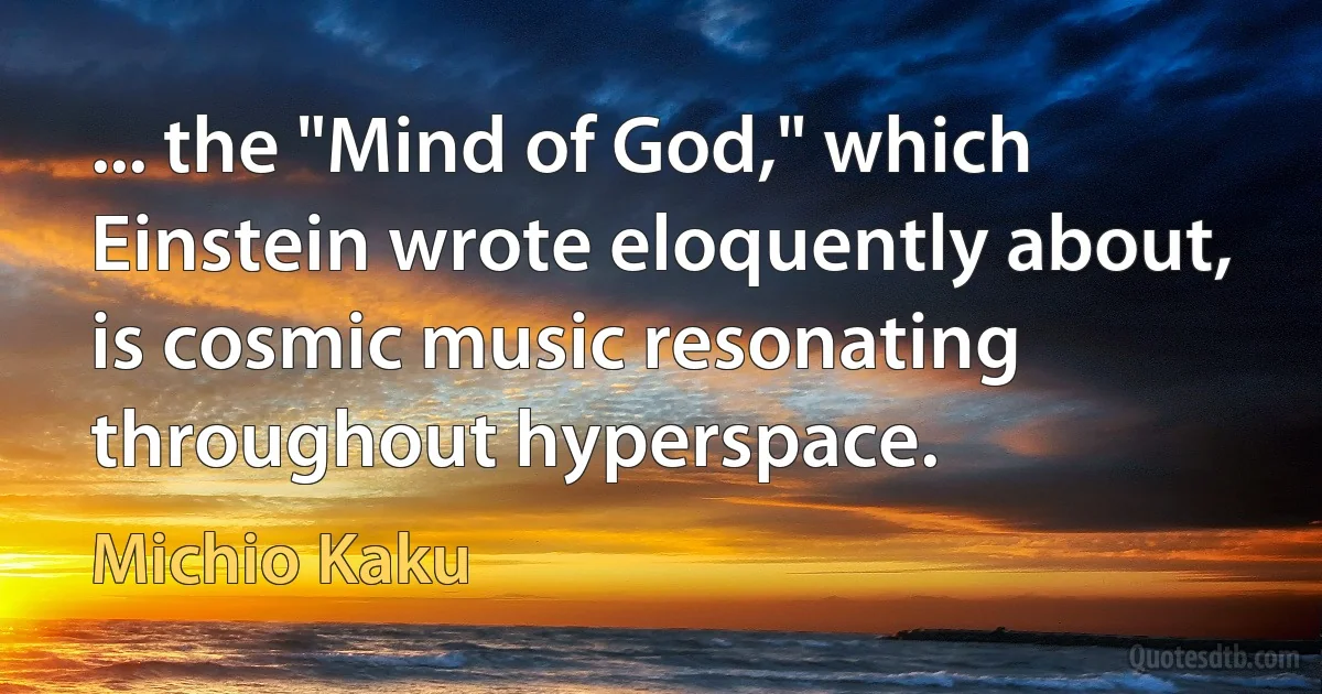 ... the "Mind of God," which Einstein wrote eloquently about, is cosmic music resonating throughout hyperspace. (Michio Kaku)