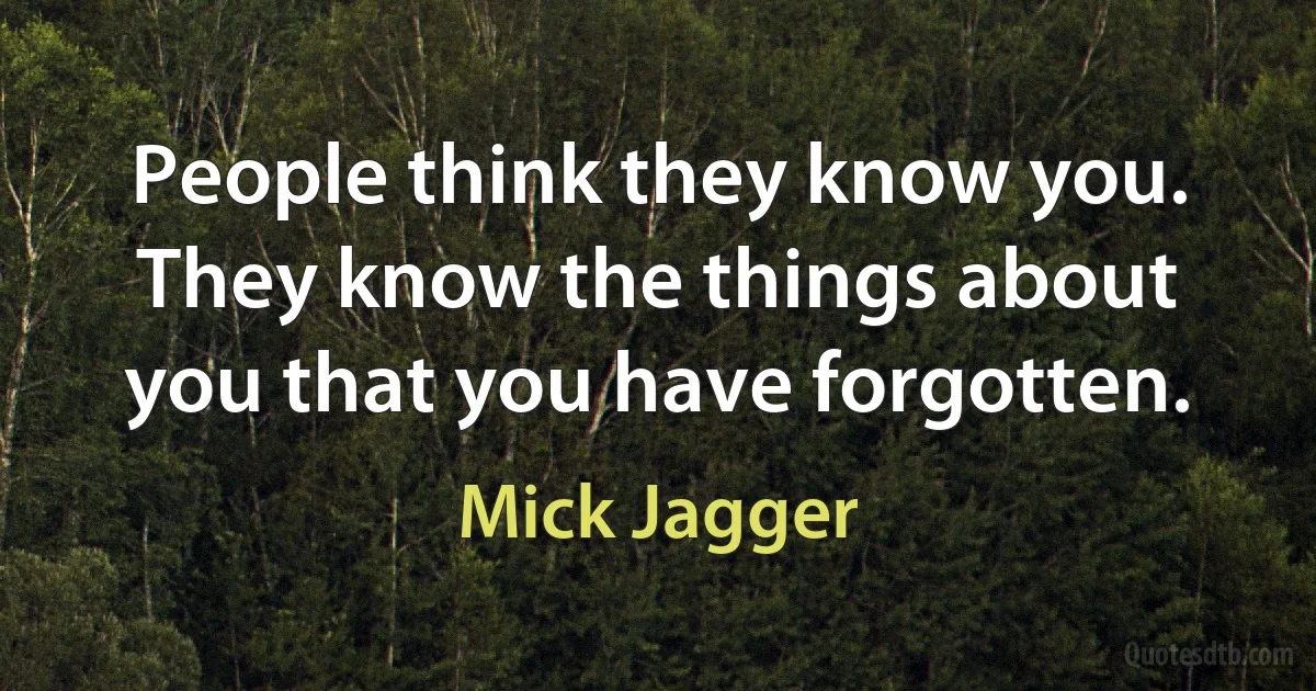 People think they know you. They know the things about you that you have forgotten. (Mick Jagger)