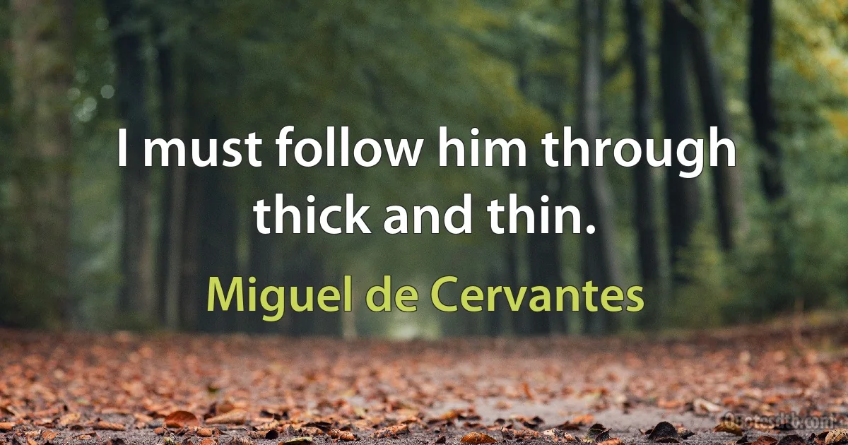 I must follow him through thick and thin. (Miguel de Cervantes)