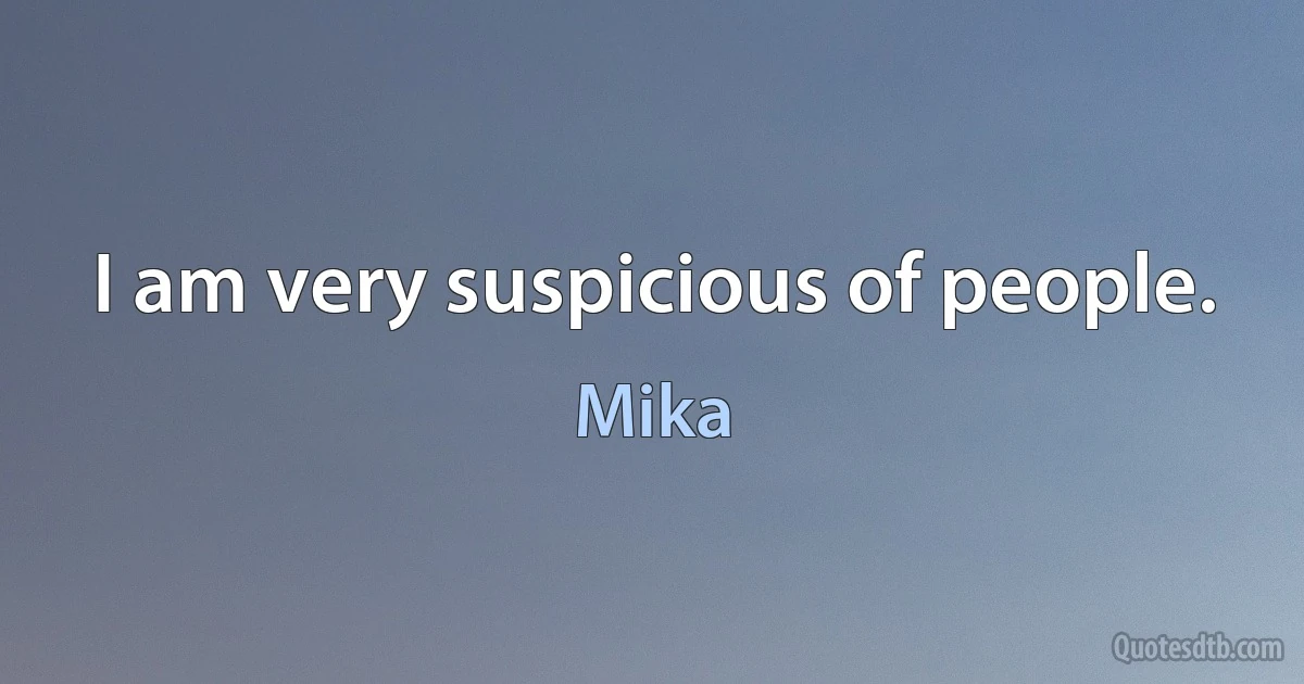 I am very suspicious of people. (Mika)