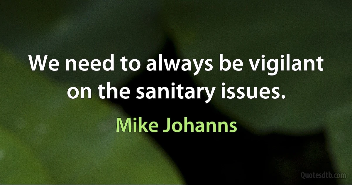 We need to always be vigilant on the sanitary issues. (Mike Johanns)