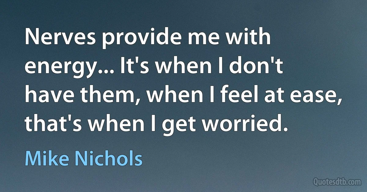 Nerves provide me with energy... It's when I don't have them, when I feel at ease, that's when I get worried. (Mike Nichols)