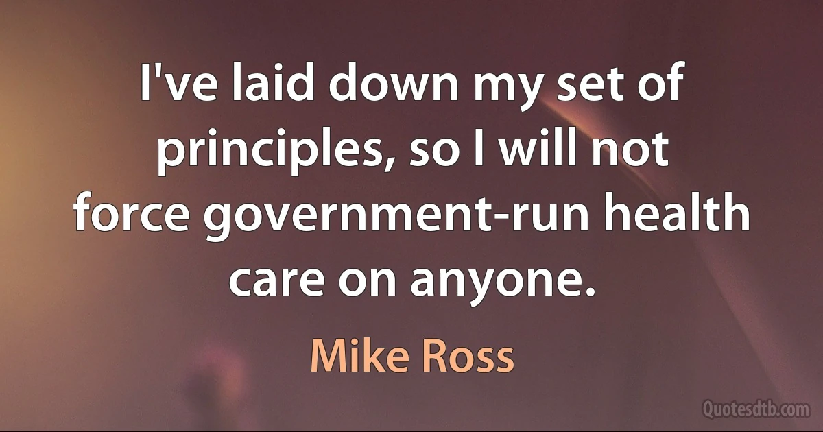 I've laid down my set of principles, so I will not force government-run health care on anyone. (Mike Ross)