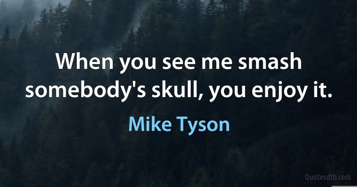 When you see me smash somebody's skull, you enjoy it. (Mike Tyson)