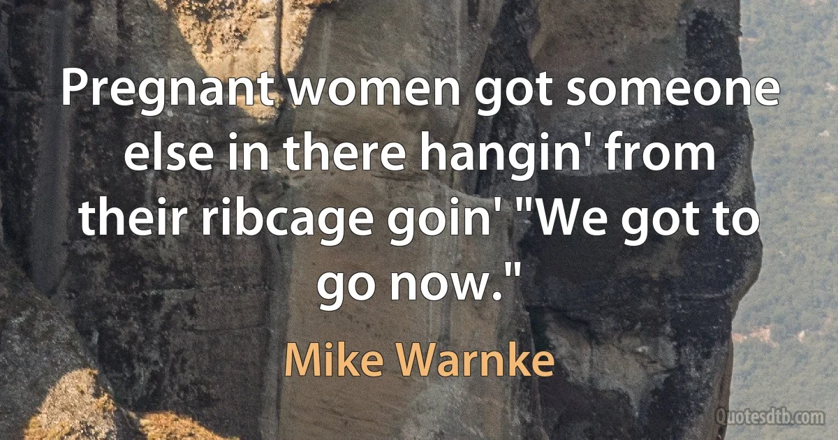 Pregnant women got someone else in there hangin' from their ribcage goin' "We got to go now." (Mike Warnke)