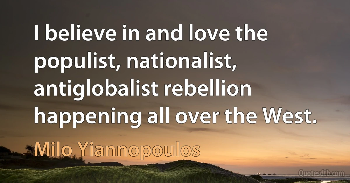 I believe in and love the populist, nationalist, antiglobalist rebellion happening all over the West. (Milo Yiannopoulos)