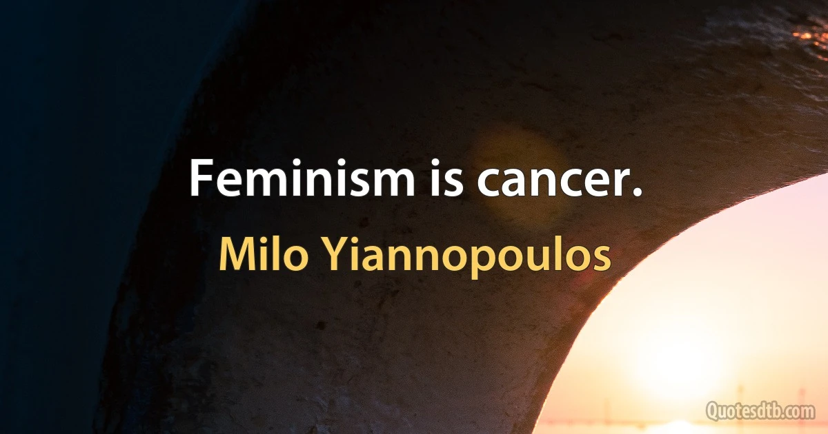 Feminism is cancer. (Milo Yiannopoulos)