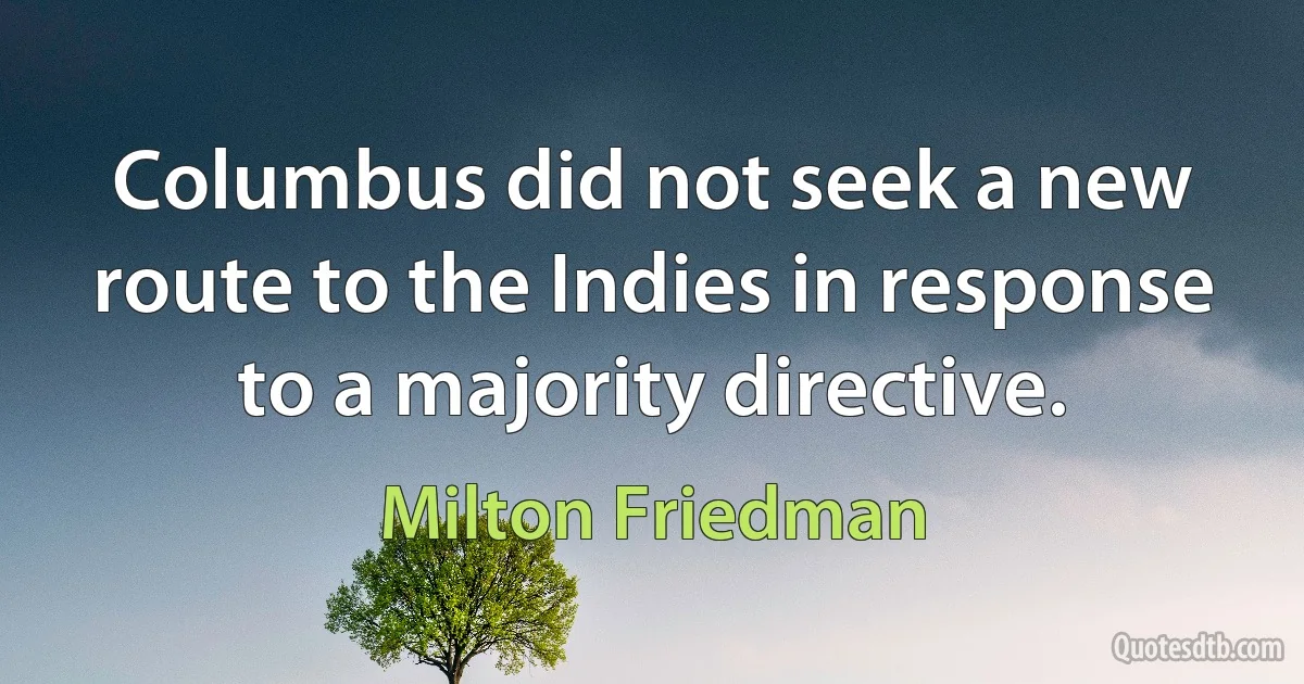 Columbus did not seek a new route to the Indies in response to a majority directive. (Milton Friedman)