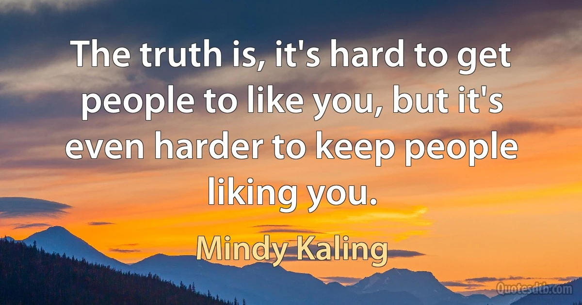 The truth is, it's hard to get people to like you, but it's even harder to keep people liking you. (Mindy Kaling)