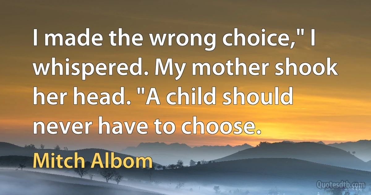 I made the wrong choice," I whispered. My mother shook her head. "A child should never have to choose. (Mitch Albom)