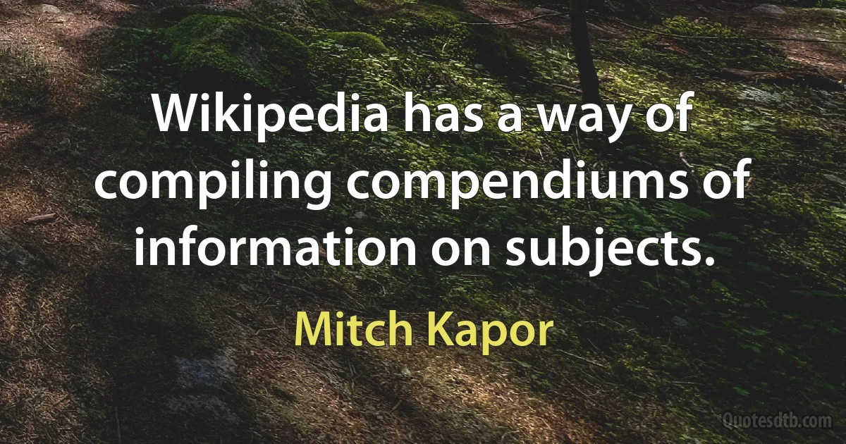 Wikipedia has a way of compiling compendiums of information on subjects. (Mitch Kapor)