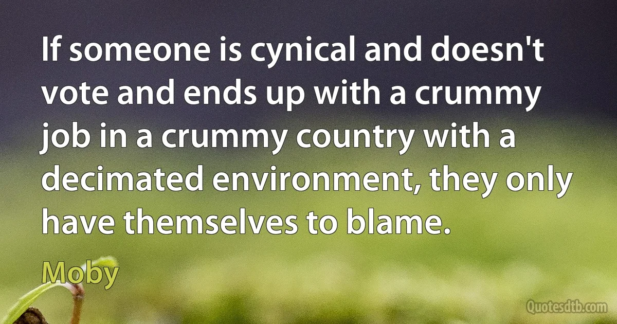 If someone is cynical and doesn't vote and ends up with a crummy job in a crummy country with a decimated environment, they only have themselves to blame. (Moby)