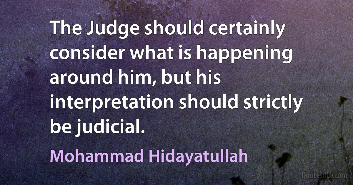 The Judge should certainly consider what is happening around him, but his interpretation should strictly be judicial. (Mohammad Hidayatullah)