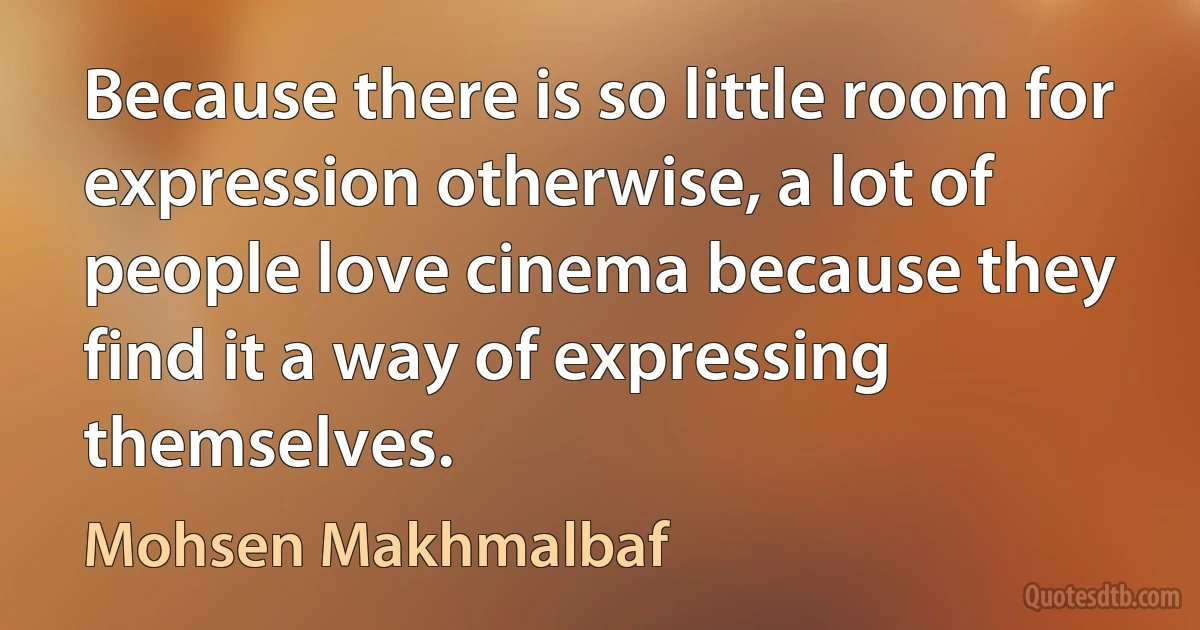 Because there is so little room for expression otherwise, a lot of people love cinema because they find it a way of expressing themselves. (Mohsen Makhmalbaf)