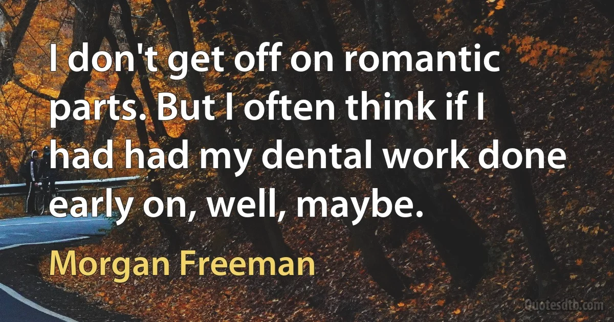 I don't get off on romantic parts. But I often think if I had had my dental work done early on, well, maybe. (Morgan Freeman)