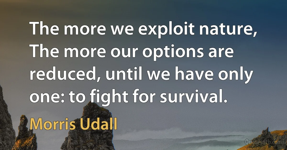 The more we exploit nature, The more our options are reduced, until we have only one: to fight for survival. (Morris Udall)