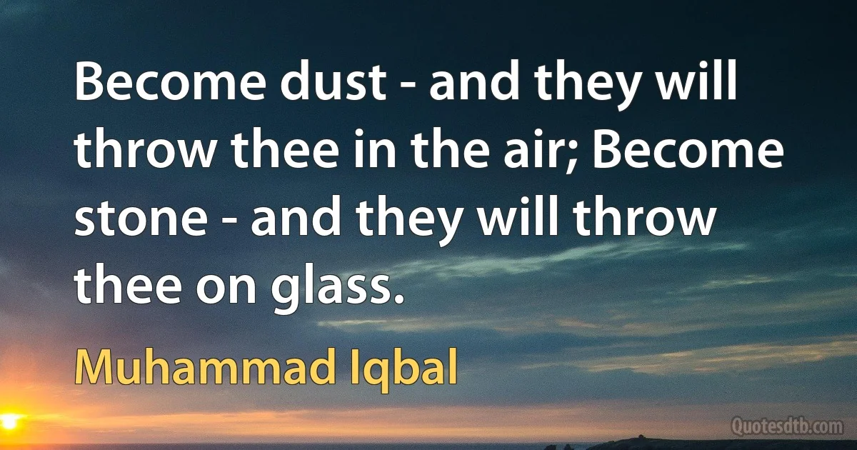 Become dust - and they will throw thee in the air; Become stone - and they will throw thee on glass. (Muhammad Iqbal)