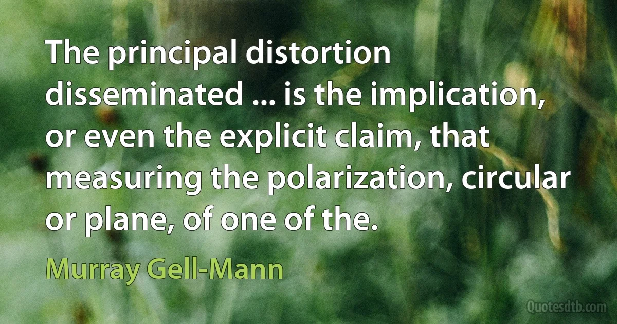 The principal distortion disseminated ... is the implication, or even the explicit claim, that measuring the polarization, circular or plane, of one of the. (Murray Gell-Mann)