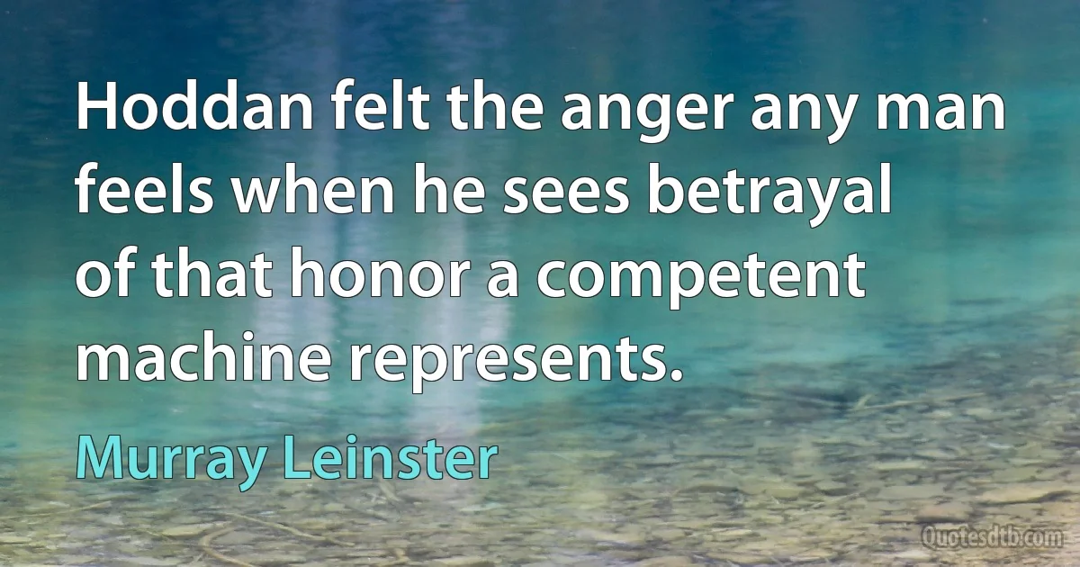 Hoddan felt the anger any man feels when he sees betrayal of that honor a competent machine represents. (Murray Leinster)