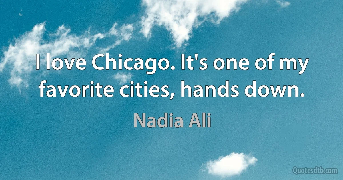 I love Chicago. It's one of my favorite cities, hands down. (Nadia Ali)