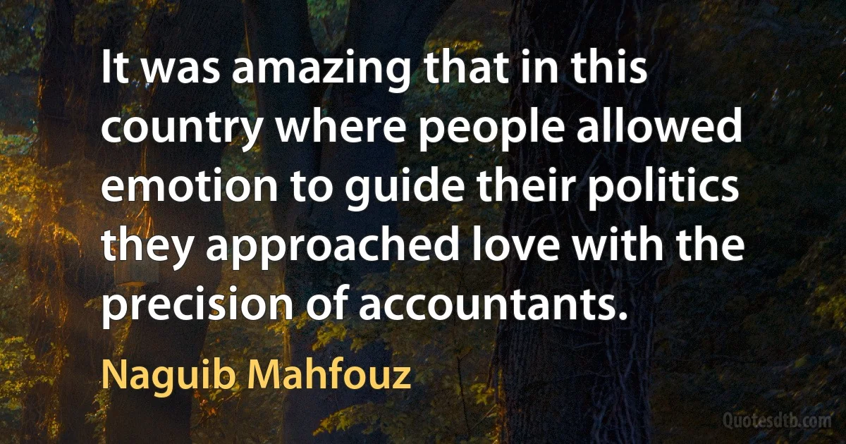 It was amazing that in this country where people allowed emotion to guide their politics they approached love with the precision of accountants. (Naguib Mahfouz)