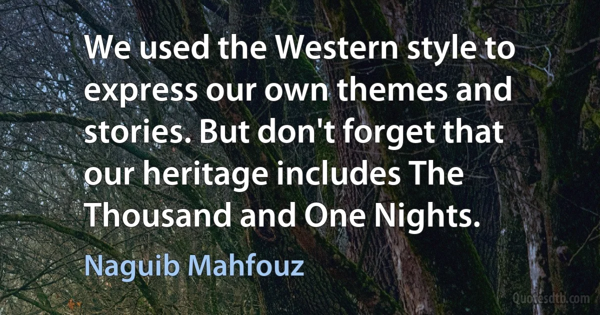 We used the Western style to express our own themes and stories. But don't forget that our heritage includes The Thousand and One Nights. (Naguib Mahfouz)