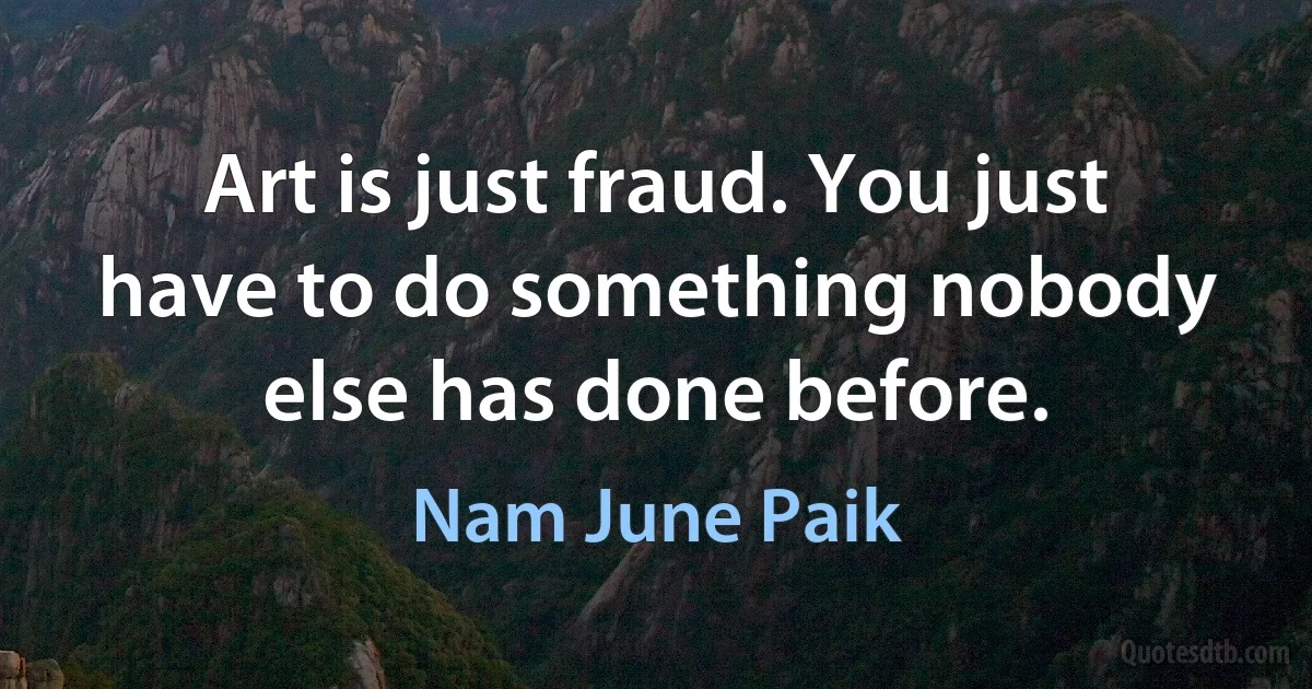 Art is just fraud. You just have to do something nobody else has done before. (Nam June Paik)