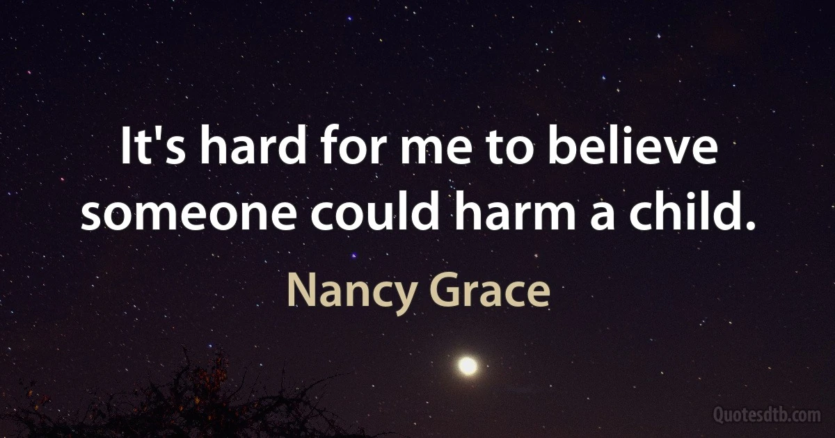 It's hard for me to believe someone could harm a child. (Nancy Grace)