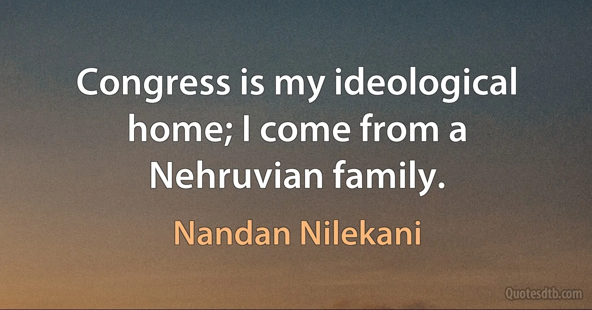 Congress is my ideological home; I come from a Nehruvian family. (Nandan Nilekani)