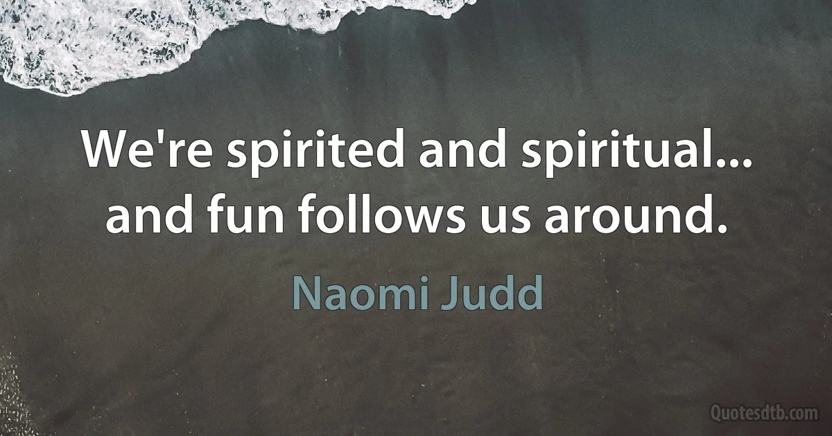 We're spirited and spiritual... and fun follows us around. (Naomi Judd)