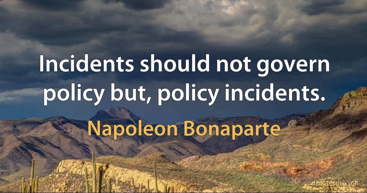 Incidents should not govern policy but, policy incidents. (Napoleon Bonaparte)