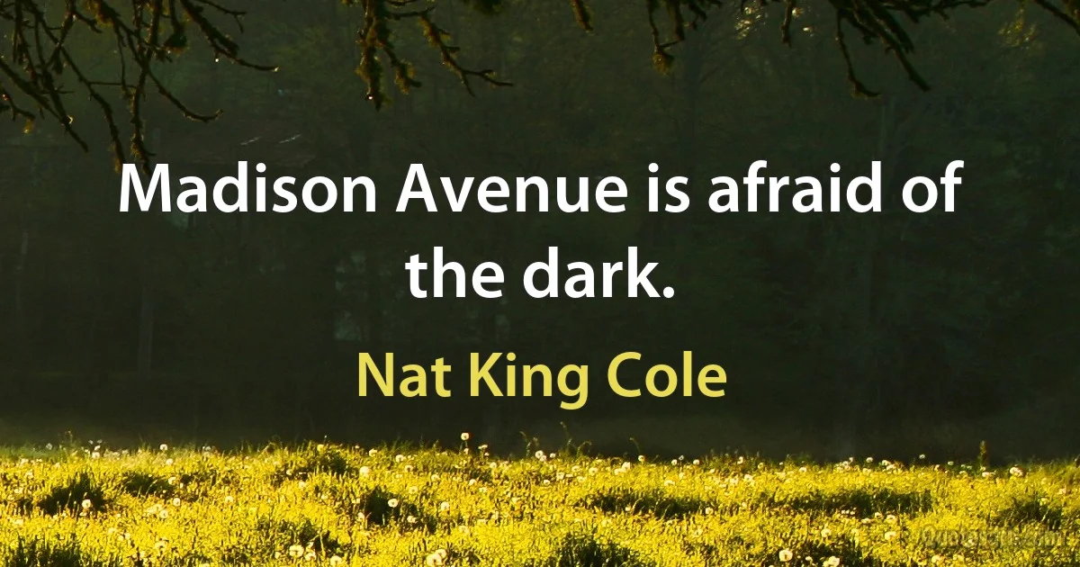 Madison Avenue is afraid of the dark. (Nat King Cole)